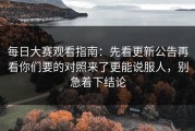 每日大赛观看指南：先看更新公告再看你们要的对照来了更能说服人，别急着下结论