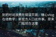 别把时间浪费在错误页面：糖心vlog在线教学：新官方入口这件事。原来门槛就在这里