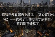 我劝你先看完再下结论 ｜ 糖心官网vlog；——我试了三种方法才搞明白？真的别再硬扛了