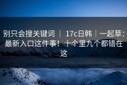 别只会搜关键词 ｜ 17c日韩｜一起草：最新入口这件事！十个里九个都错在这