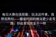 每日大赛在线观看：玩法这件事，我想说两句——最省时间的做法更少走弯路，你会发现完全不一样