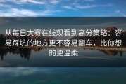 从每日大赛在线观看到高分策略：容易踩坑的地方更不容易翻车，比你想的更温柔