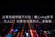 这事我越想越不对劲｜糖心vlog新官方入口？如果你也遇到过，来聊聊