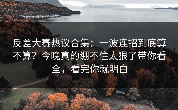 反差大赛热议合集：一波连招到底算不算？今晚真的绷不住太狠了带你看全，看完你就明白