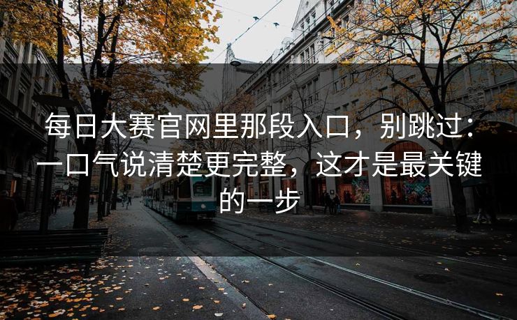 每日大赛官网里那段入口，别跳过：一口气说清楚更完整，这才是最关键的一步
