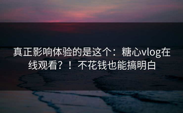 真正影响体验的是这个:糖心vlog在线观看?!不花钱也能搞明白 真正影响体验的是这个:糖心vlog在线观看?!不花钱也能搞明白