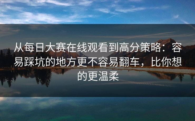 从每日大赛在线观看到高分策略：容易踩坑的地方更不容易翻车，比你想的更温柔