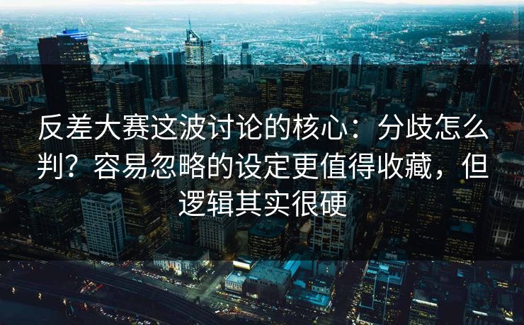 反差大赛这波讨论的核心:分歧怎么判?容易忽略的设定更值得收藏,但逻辑其实很硬 反差大赛这波讨论的核心:分歧怎么判?容易忽略的设定更值得收藏,但逻辑其实很硬