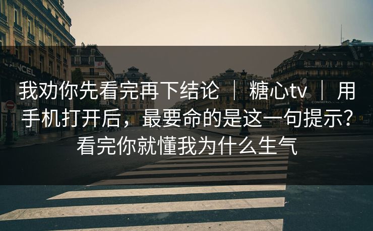 我劝你先看完再下结论 ｜ 糖心tv ｜ 用手机打开后，最要命的是这一句提示？看完你就懂我为什么生气