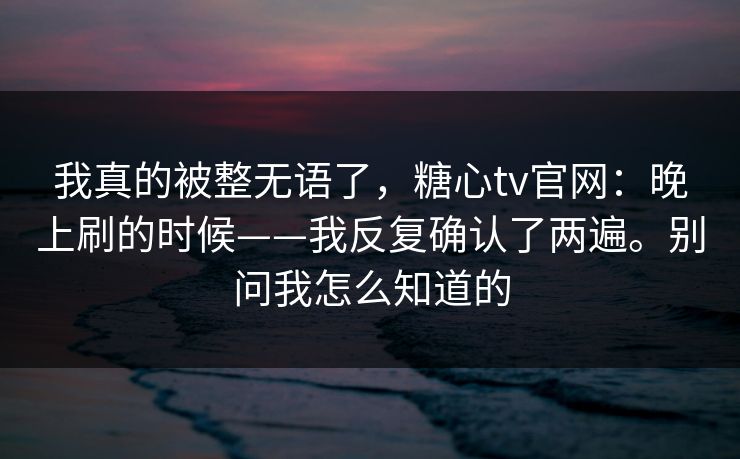我真的被整无语了，糖心tv官网：晚上刷的时候——我反复确认了两遍。别问我怎么知道的