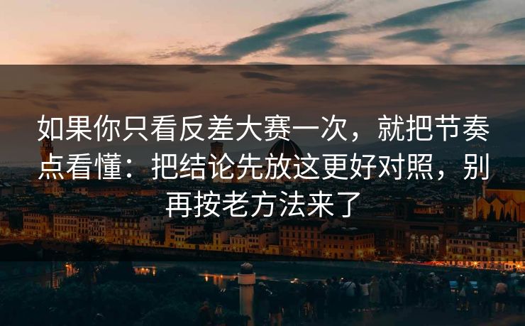 如果你只看反差大赛一次，就把节奏点看懂：把结论先放这更好对照，别再按老方法来了