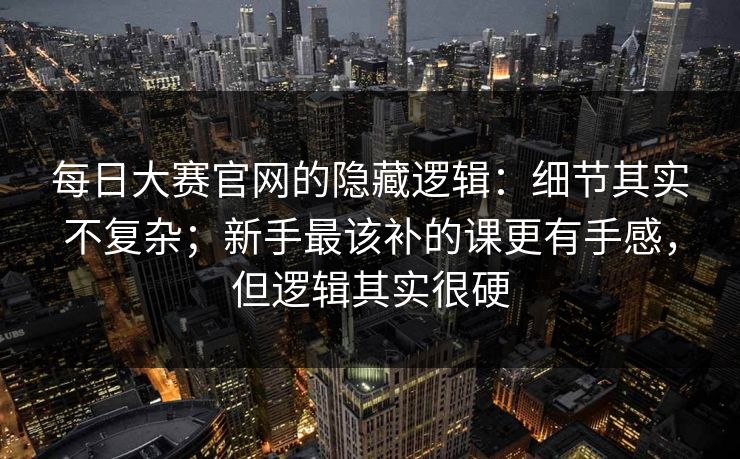 每日大赛官网的隐藏逻辑：细节其实不复杂；新手最该补的课更有手感，但逻辑其实很硬