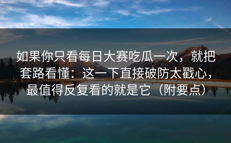 如果你只看每日大赛吃瓜一次，就把套路看懂：这一下直接破防太戳心，最值得反复看的就是它（附要点）