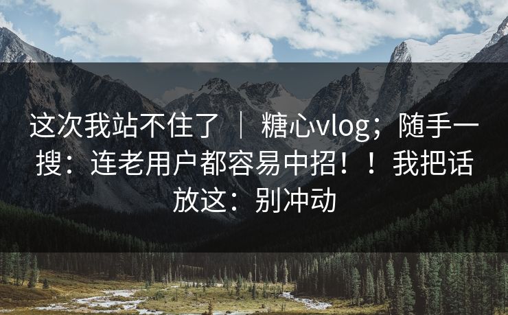 这次我站不住了 ｜ 糖心vlog；随手一搜：连老用户都容易中招！！我把话放这：别冲动