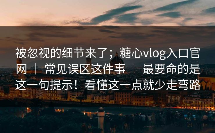 被忽视的细节来了；糖心vlog入口官网 ｜ 常见误区这件事 ｜ 最要命的是这一句提示！看懂这一点就少走弯路