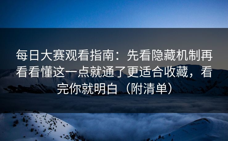 每日大赛观看指南：先看隐藏机制再看看懂这一点就通了更适合收藏，看完你就明白（附清单）