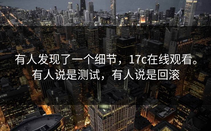 有人发现了一个细节，17c在线观看。有人说是测试，有人说是回滚
