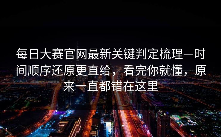 每日大赛官网最新关键判定梳理—时间顺序还原更直给,看完你就懂,原来一直都错在这里 每日大赛官网最新关键判定梳理—时间顺序还原更直给,看完你就懂,原来一直都错在这里