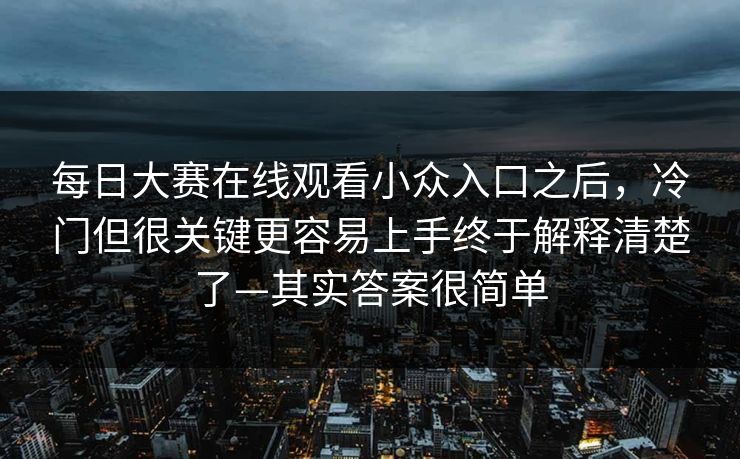 每日大赛在线观看小众入口之后,冷门但很关键更容易上手终于解释清楚了—其实答案很简单 每日大赛在线观看小众入口之后,冷门但很关键更容易上手终于解释清楚了—其实答案很简单
