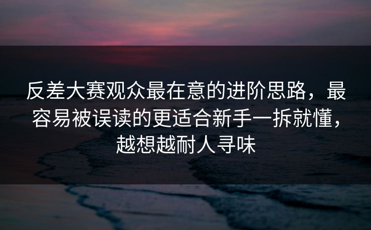反差大赛观众最在意的进阶思路,最容易被误读的更适合新手一拆就懂,越想越耐人寻味 反差大赛观众最在意的进阶思路,最容易被误读的更适合新手一拆就懂,越想越耐人寻味