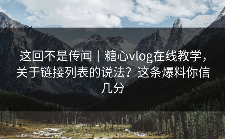 这回不是传闻｜糖心vlog在线教学，关于链接列表的说法？这条爆料你信几分