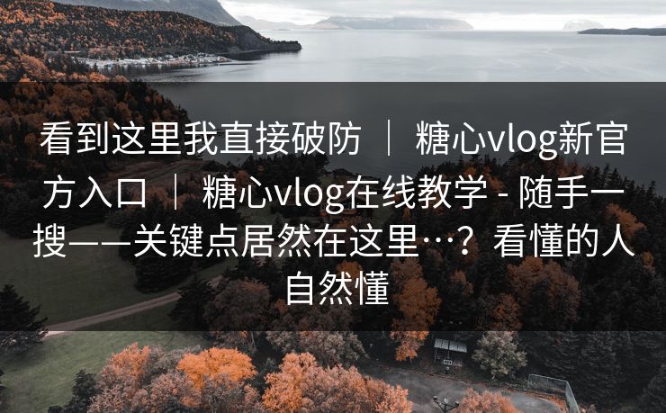 看到这里我直接破防 ｜ 糖心vlog新官方入口 ｜ 糖心vlog在线教学 - 随手一搜——关键点居然在这里…？看懂的人自然懂