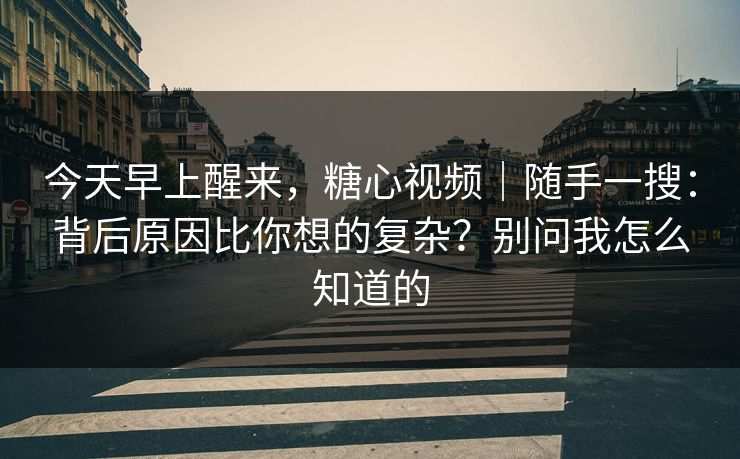 今天早上醒来，糖心视频｜随手一搜：背后原因比你想的复杂？别问我怎么知道的