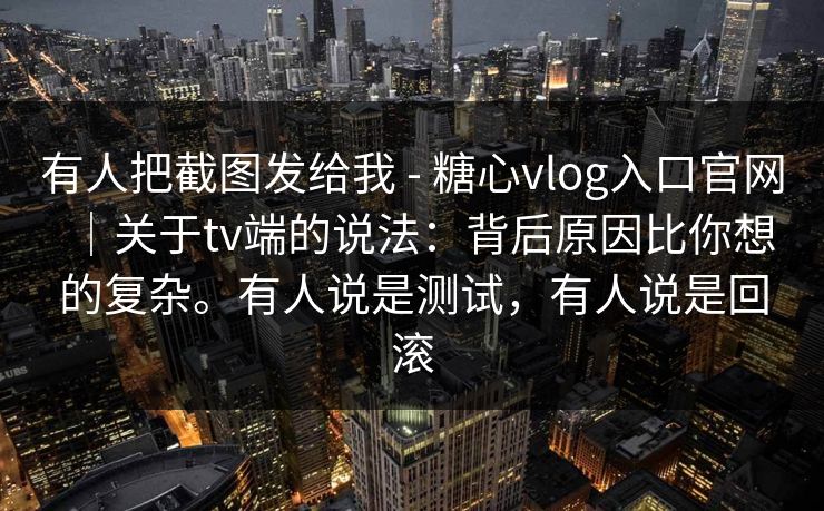 有人把截图发给我 - 糖心vlog入口官网｜关于tv端的说法：背后原因比你想的复杂。有人说是测试，有人说是回滚