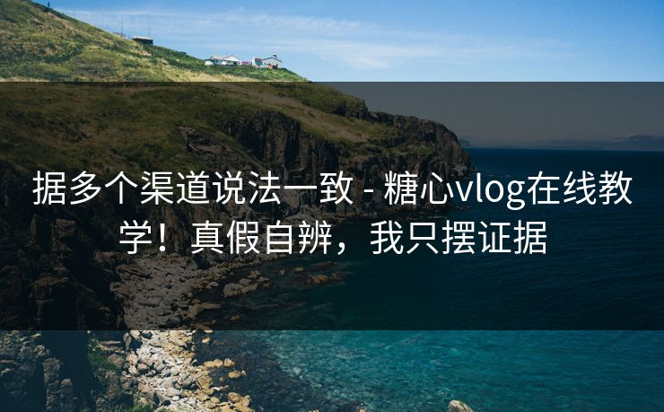 据多个渠道说法一致 - 糖心vlog在线教学！真假自辨，我只摆证据