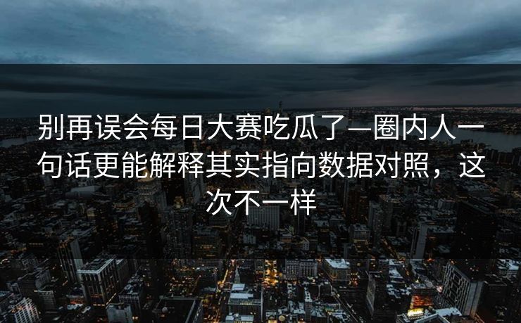 别再误会每日大赛吃瓜了—圈内人一句话更能解释其实指向数据对照,这次不一样 别再误会每日大赛吃瓜了—圈内人一句话更能解释其实指向数据对照,这次不一样