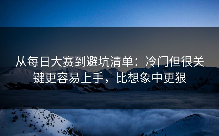 从每日大赛到避坑清单:冷门但很关键更容易上手,比想象中更狠 从每日大赛到避坑清单:冷门但很关键更容易上手,比想象中更狠