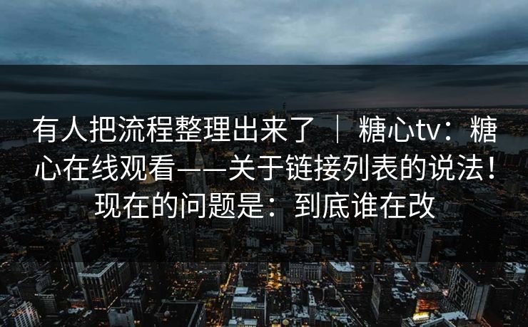 有人把流程整理出来了 | 糖心tv:糖心在线观看——关于链接列表的说法!现在的问题是:到底谁在改 有人把流程整理出来了 | 糖心tv:糖心在线观看——关于链接列表的说法!现在的问题是:到底谁在改