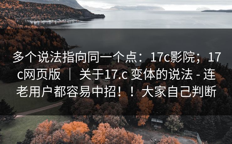 多个说法指向同一个点：17c影院；17c网页版 ｜ 关于17.c 变体的说法 - 连老用户都容易中招！！大家自己判断