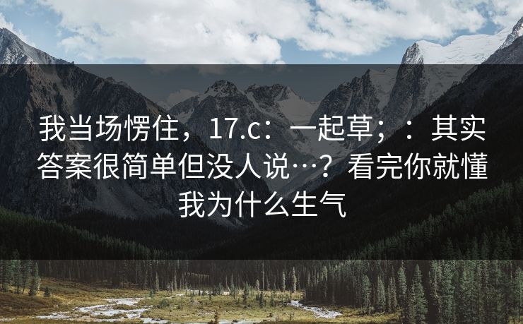 我当场愣住，17.c：一起草；：其实答案很简单但没人说…？看完你就懂我为什么生气