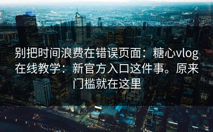 别把时间浪费在错误页面：糖心vlog在线教学：新官方入口这件事。原来门槛就在这里