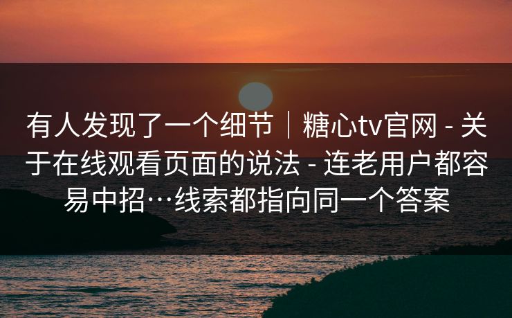 有人发现了一个细节｜糖心tv官网 - 关于在线观看页面的说法 - 连老用户都容易中招…线索都指向同一个答案