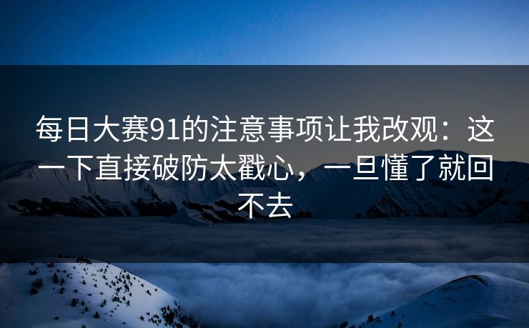 每日大赛91的注意事项让我改观：这一下直接破防太戳心，一旦懂了就回不去