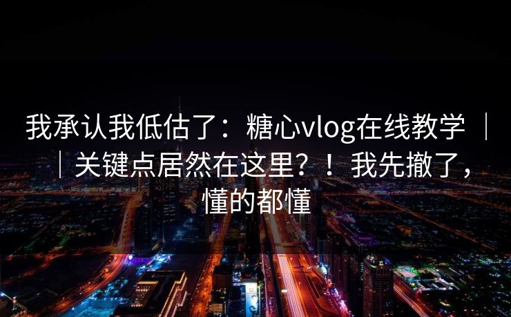 我承认我低估了：糖心vlog在线教学 ｜ ｜关键点居然在这里？！我先撤了，懂的都懂