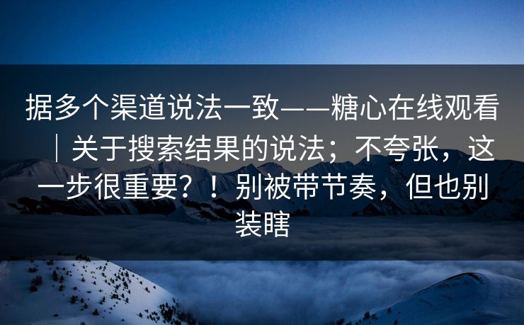 据多个渠道说法一致——糖心在线观看｜关于搜索结果的说法；不夸张，这一步很重要？！别被带节奏，但也别装瞎