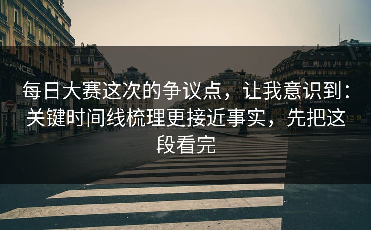 每日大赛这次的争议点，让我意识到：关键时间线梳理更接近事实，先把这段看完
