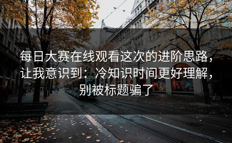 每日大赛在线观看这次的进阶思路,让我意识到:冷知识时间更好理解,别被标题骗了 每日大赛在线观看这次的进阶思路,让我意识到:冷知识时间更好理解,别被标题骗了