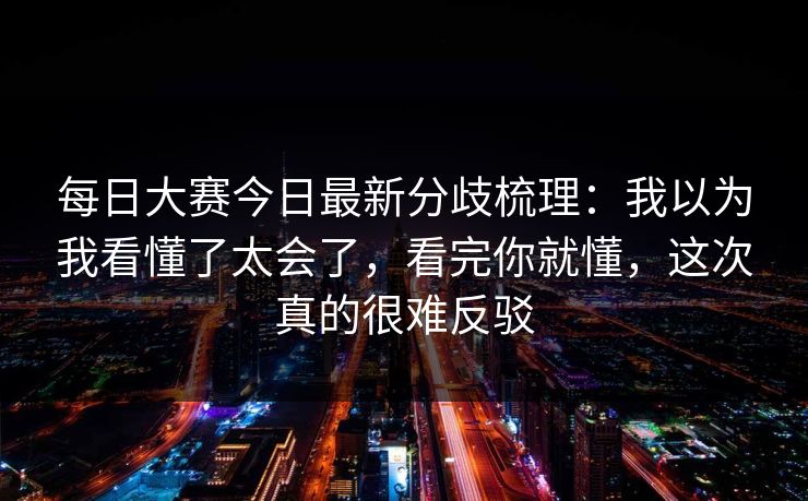 每日大赛今日最新分歧梳理：我以为我看懂了太会了，看完你就懂，这次真的很难反驳