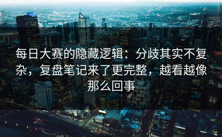 每日大赛的隐藏逻辑:分歧其实不复杂,复盘笔记来了更完整,越看越像那么回事 每日大赛的隐藏逻辑:分歧其实不复杂,复盘笔记来了更完整,越看越像那么回事