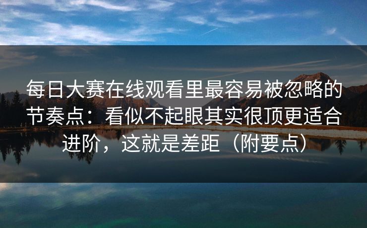 每日大赛在线观看里最容易被忽略的节奏点：看似不起眼其实很顶更适合进阶，这就是差距（附要点）