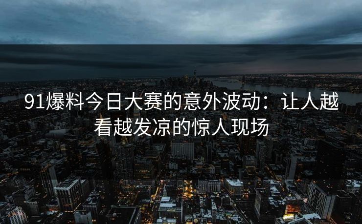91爆料今日大赛的意外波动：让人越看越发凉的惊人现场