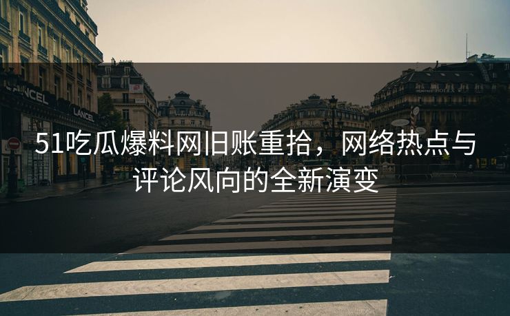 51吃瓜爆料网旧账重拾，网络热点与评论风向的全新演变