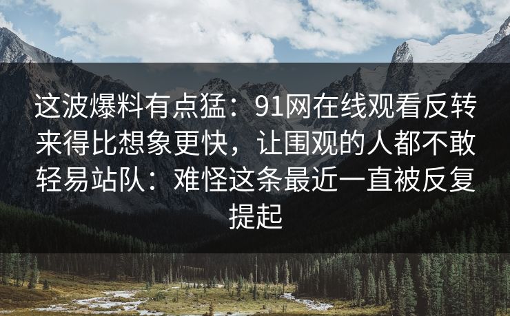 这波爆料有点猛:91网在线观看反转来得比想象更快,让围观的人都不敢轻易站队:难怪这条最近一直被反复提起 这波爆料有点猛:91网在线观看反转来得比想象更快,让围观的人都不敢轻易站队:难怪这条最近一直被反复提起