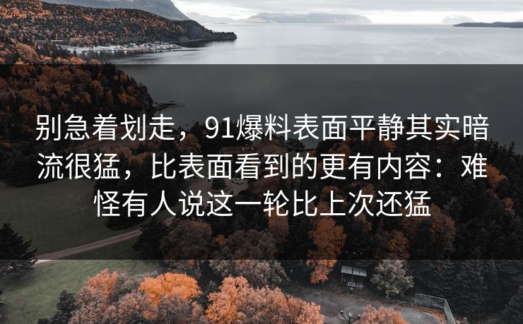 别急着划走,91爆料表面平静其实暗流很猛,比表面看到的更有内容:难怪有人说这一轮比上次还猛 别急着划走,91爆料表面平静其实暗流很猛,比表面看到的更有内容:难怪有人说这一轮比上次还猛